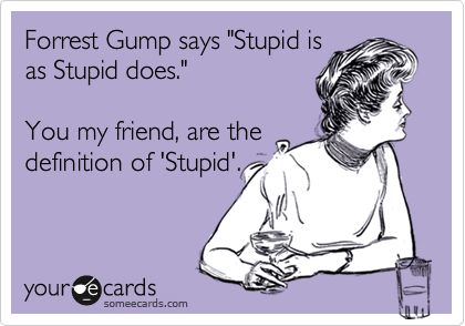 Forrest Gump says "Stupid is
as Stupid does."  

You my friend, are the
definition of 'Stupid'.