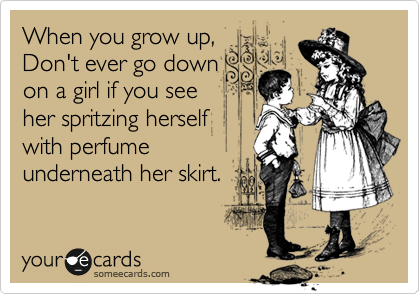 When you grow up,   
Don't ever go down
on a girl if you see
her spritzing herself
with perfume
underneath her skirt.