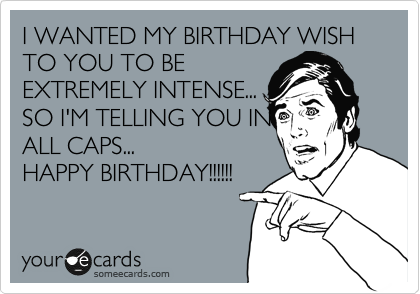 I WANTED MY BIRTHDAY WISH TO YOU TO BE
EXTREMELY INTENSE...
SO I'M TELLING YOU IN
ALL CAPS...
HAPPY BIRTHDAY!!!!!!