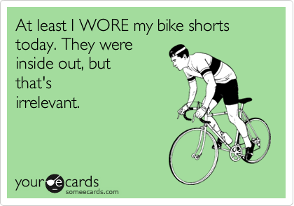 At least I WORE my bike shorts today. They were
inside out, but
that's
irrelevant.