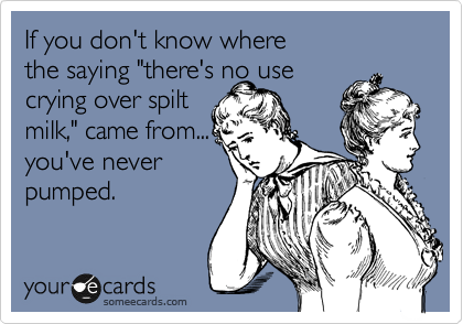 If you don't know where
the saying "there's no use
crying over spilt 
milk," came from...
you've never 
pumped. 