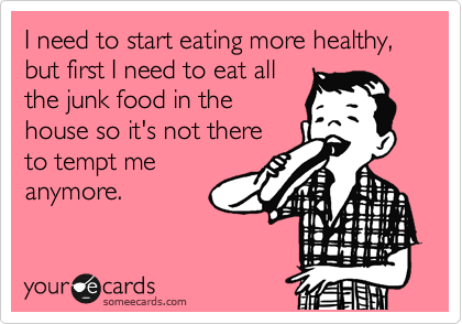 I need to start eating more healthy, but first I need to eat all
the junk food in the
house so it's not there
to tempt me
anymore.