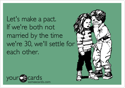 
Let's make a pact.
If we're both not
married by the time
we're 30, we'll settle for
each other.
 