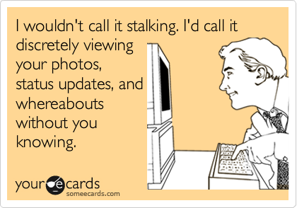 I wouldn't call it stalking. I'd call it discretely viewing
your photos,
status updates, and
whereabouts
without you
knowing.