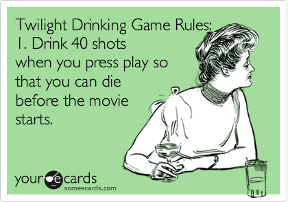 Twilight Drinking Game Rules:
1. Drink 40 shots
when you press play so
that you can die
before the movie
starts.