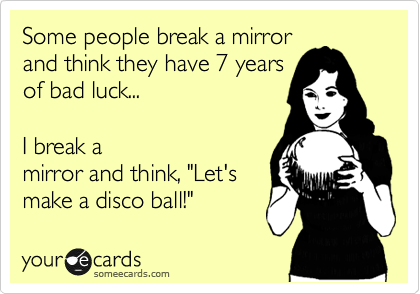 Some people break a mirror
and think they have 7 years
of bad luck...

I break a
mirror and think, "Let's
make a disco ball!"