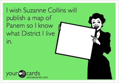I wish Suzanne Collins will
publish a map of
Panem so I know
what District I live
in.
