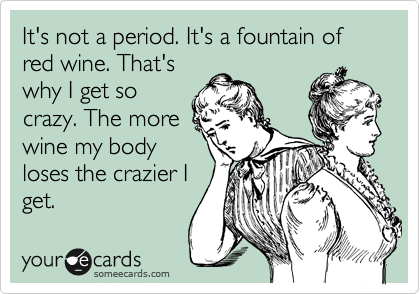 It's not a period. It's a fountain of red wine. That's
why I get so
crazy. The more
wine my body
loses the crazier I
get. 