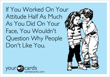 If You Worked On Your
Attitude Half As Much
As You Did On Your
Face, You Wouldn't
Question Why People
Don't Like You.