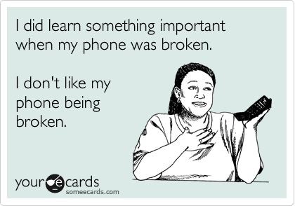 I did learn something important when my phone was broken.

I don't like my
phone being
broken.