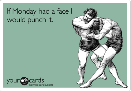 If Monday had a face I
would punch it.