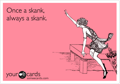 Once a skank,
always a skank.