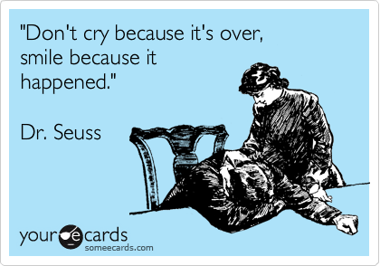 "Don't cry because it's over, 
smile because it 
happened."

Dr. Seuss