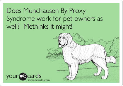 Does Munchausen By Proxy Syndrome work for pet owners as well?  Methinks it might!