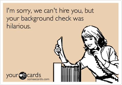 I'm sorry, we can't hire you, but your background check was hilarious.