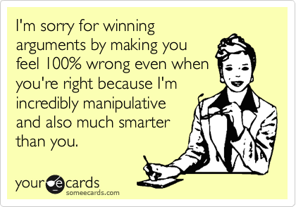 I'm sorry for winning
arguments by making you
feel 100% wrong even when
you're right because I'm
incredibly manipulative
and also much smarter
than you.