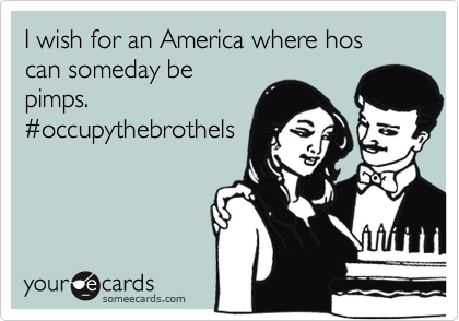 I wish for an America where hos can someday be
pimps.
%23occupythebrothels