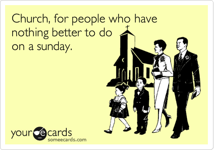 Church, for people who have nothing better to do
on a sunday.