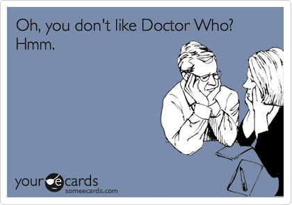 Oh, you don't like Doctor Who? Hmm.
