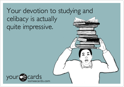 Your devotion to studying and celibacy is actually
quite impressive.