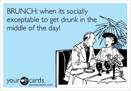 BRUNCH: when its socially exceptable to get drunk in the middle of the day! 