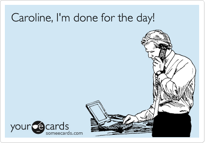 Caroline, I'm done for the day!