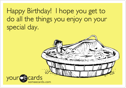 Happy Birthday!  I hope you get to do all the things you enjoy on your special day.