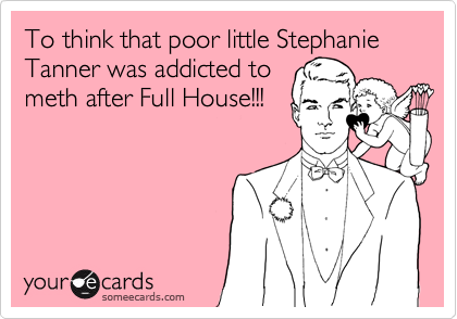 To think that poor little Stephanie Tanner was addicted to 
meth after Full House!!!