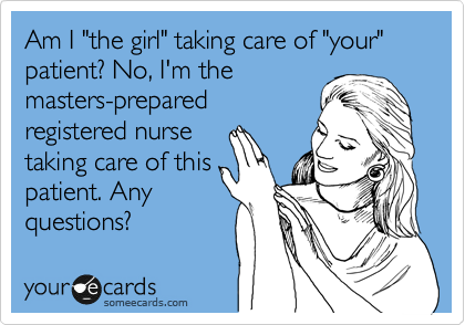 Am I "the girl" taking care of "your" patient? No, I'm the
masters-prepared
registered nurse
taking care of this
patient. Any
questions?