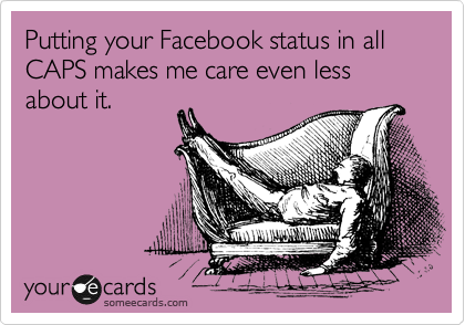 Putting your Facebook status in all CAPS makes me care even less about it.