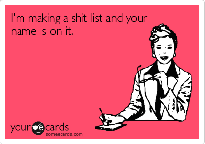 I'm making a shit list and your
name is on it.