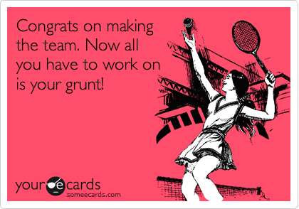 Congrats on making
the team. Now all 
you have to work on
is your grunt!