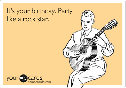 It's your birthday. Party
like a rock star.