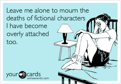 Leave me alone to mourn the
deaths of fictional characters
I have become
overly attached
too.