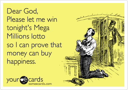 Dear God, 
Please let me win 
tonight's Mega
Millions lotto
so I can prove that 
money can buy
happiness.  