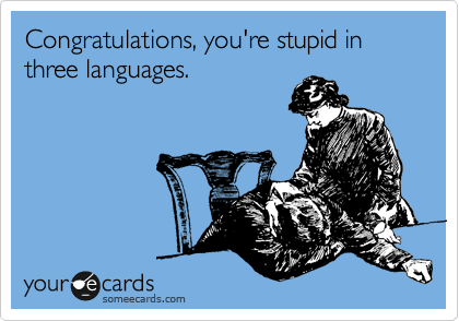 Congratulations, you're stupid in three languages. 