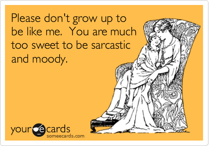 Please don't grow up to
be like me.  You are much
too sweet to be sarcastic
and moody.