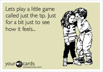Lets play a little game
called just the tip. Just
for a bit just to see
how it feels...