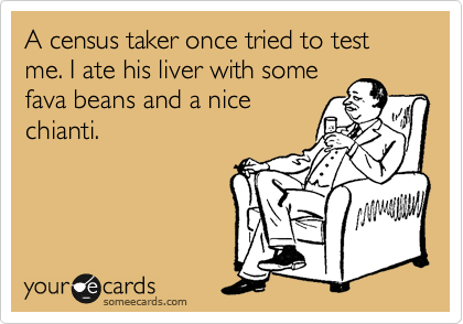 A census taker once tried to test me. I ate his liver with some
fava beans and a nice
chianti.