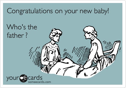 Congratulations on your new baby!

Who's the 
father ?