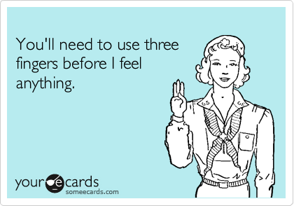 
You'll need to use three
fingers before I feel 
anything.