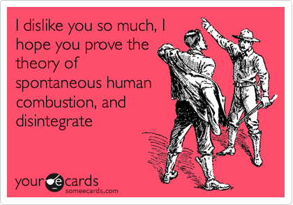 I dislike you so much, I
hope you prove the
theory of
spontaneous human
combustion, and
disintegrate