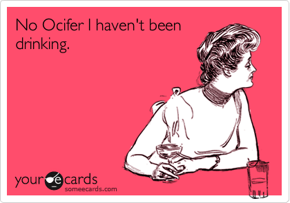 No Ocifer I haven't been
drinking. 