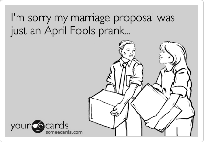 I'm sorry my marriage proposal was just an April Fools prank...