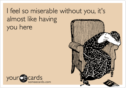 I feel so miserable without you, it's almost like having
you here