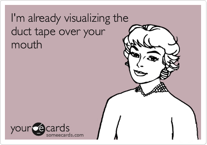 I'm already visualizing the
duct tape over your
mouth