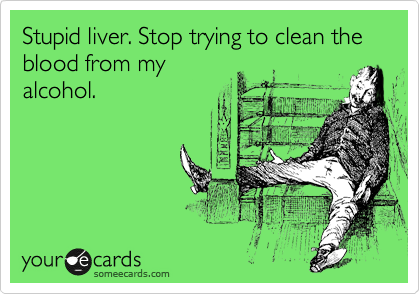 Stupid liver. Stop trying to clean the blood from my
alcohol.