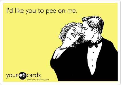 I'd like you to pee on me.