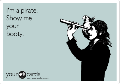 I'm a pirate.
Show me 
your 
booty.