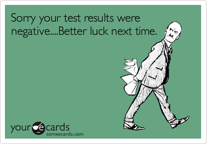 Sorry your test results were
negative....Better luck next time.